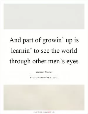 And part of growin’ up is learnin’ to see the world through other men’s eyes Picture Quote #1