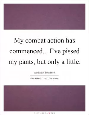 My combat action has commenced... I’ve pissed my pants, but only a little Picture Quote #1
