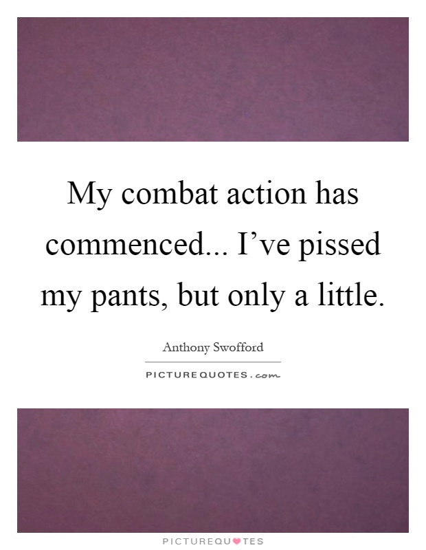 My combat action has commenced... I've pissed my pants, but only a little Picture Quote #1