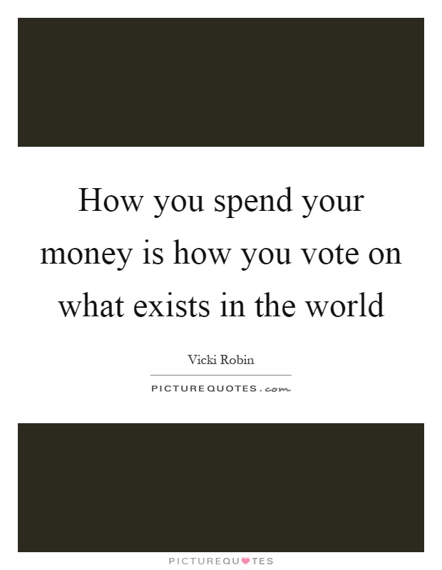 How you spend your money is how you vote on what exists in the world Picture Quote #1