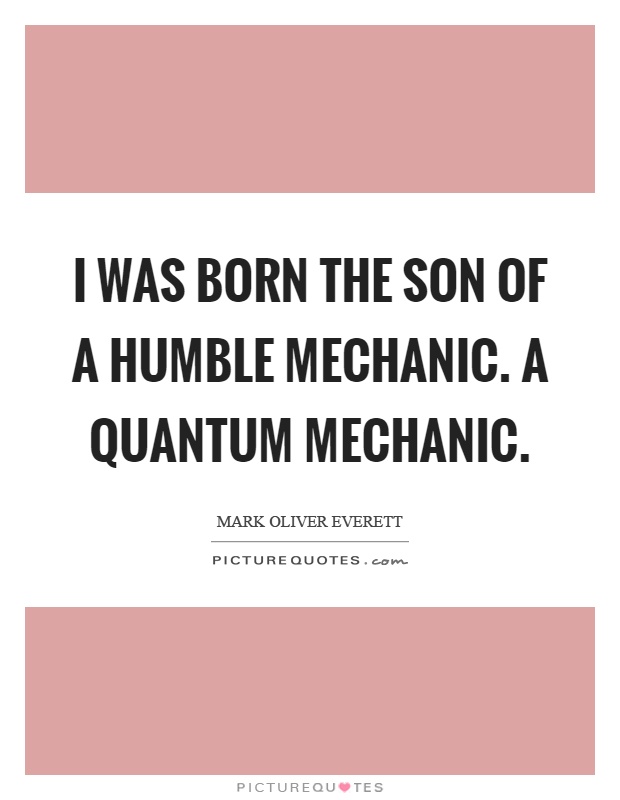 I was born the son of a humble mechanic. A quantum mechanic Picture Quote #1