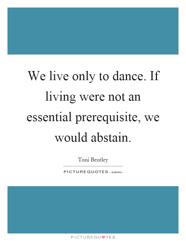 We live only to dance. If living were not an essential prerequisite, we would abstain Picture Quote #1