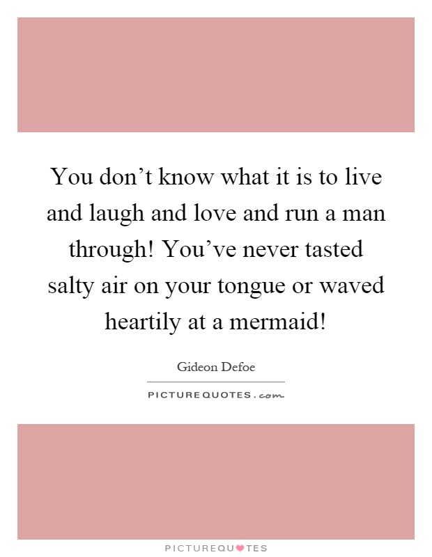 You don't know what it is to live and laugh and love and run a man through! You've never tasted salty air on your tongue or waved heartily at a mermaid! Picture Quote #1