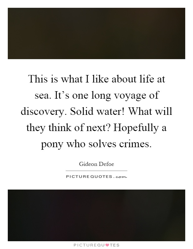 This is what I like about life at sea. It's one long voyage of discovery. Solid water! What will they think of next? Hopefully a pony who solves crimes Picture Quote #1