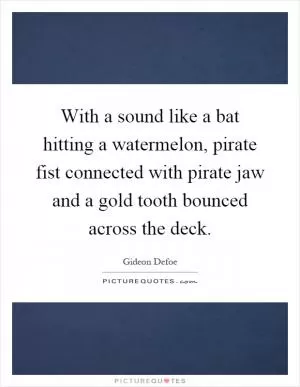 With a sound like a bat hitting a watermelon, pirate fist connected with pirate jaw and a gold tooth bounced across the deck Picture Quote #1