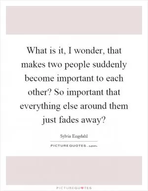 What is it, I wonder, that makes two people suddenly become important to each other? So important that everything else around them just fades away? Picture Quote #1
