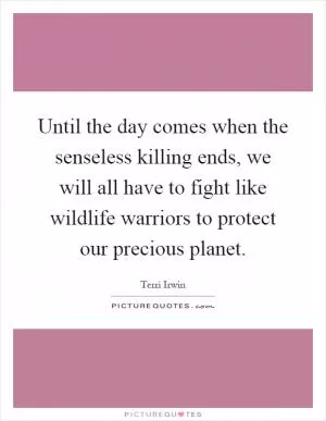 Until the day comes when the senseless killing ends, we will all have to fight like wildlife warriors to protect our precious planet Picture Quote #1