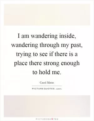 I am wandering inside, wandering through my past, trying to see if there is a place there strong enough to hold me Picture Quote #1