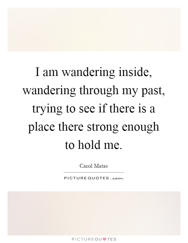 I am wandering inside, wandering through my past, trying to see if there is a place there strong enough to hold me Picture Quote #1