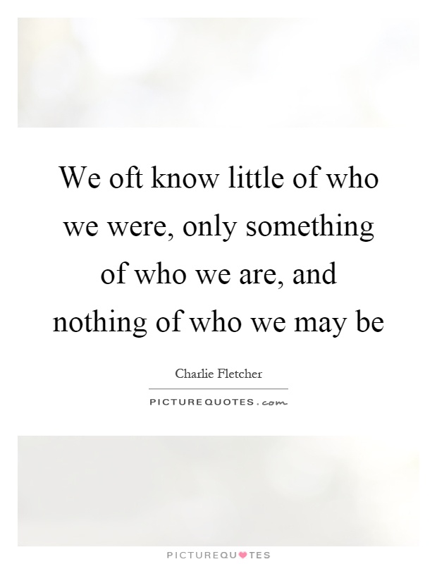 We oft know little of who we were, only something of who we are, and nothing of who we may be Picture Quote #1