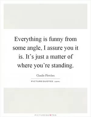 Everything is funny from some angle, I assure you it is. It’s just a matter of where you’re standing Picture Quote #1
