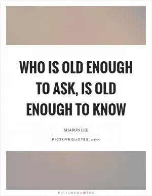 Who is old enough to ask, is old enough to know Picture Quote #1