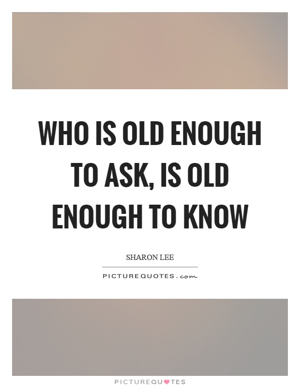 Who is old enough to ask, is old enough to know Picture Quote #1