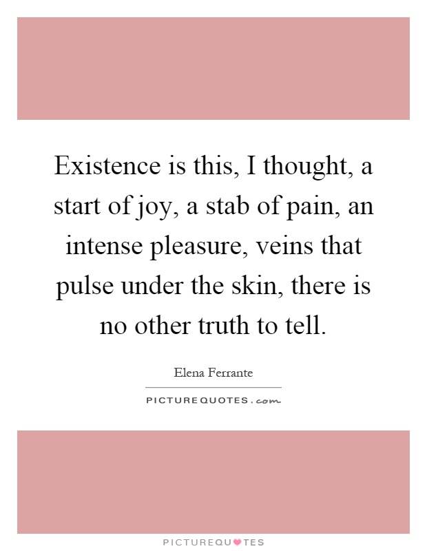 Existence is this, I thought, a start of joy, a stab of pain, an intense pleasure, veins that pulse under the skin, there is no other truth to tell Picture Quote #1
