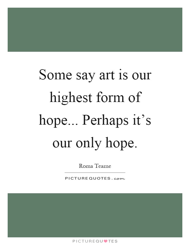 Some say art is our highest form of hope... Perhaps it's our only hope Picture Quote #1