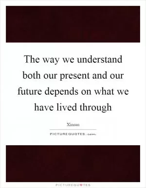The way we understand both our present and our future depends on what we have lived through Picture Quote #1