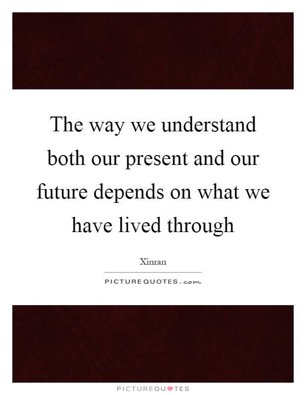 The way we understand both our present and our future depends on what we have lived through Picture Quote #1
