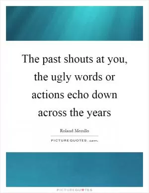 The past shouts at you, the ugly words or actions echo down across the years Picture Quote #1