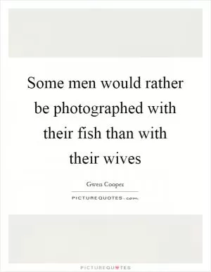 Some men would rather be photographed with their fish than with their wives Picture Quote #1
