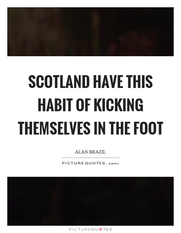 Scotland have this habit of kicking themselves in the foot Picture Quote #1