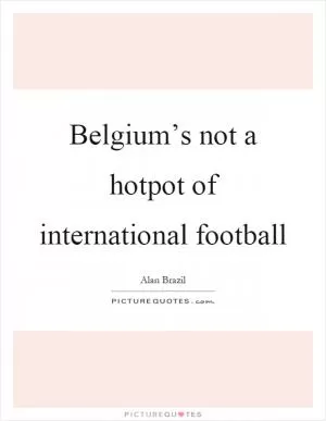 Belgium’s not a hotpot of international football Picture Quote #1