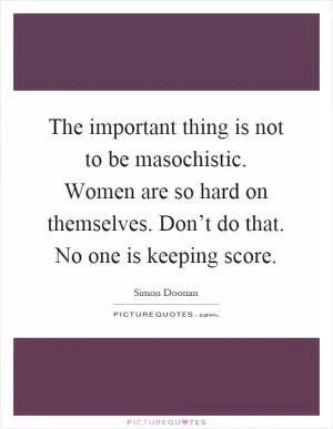 The important thing is not to be masochistic. Women are so hard on themselves. Don’t do that. No one is keeping score Picture Quote #1