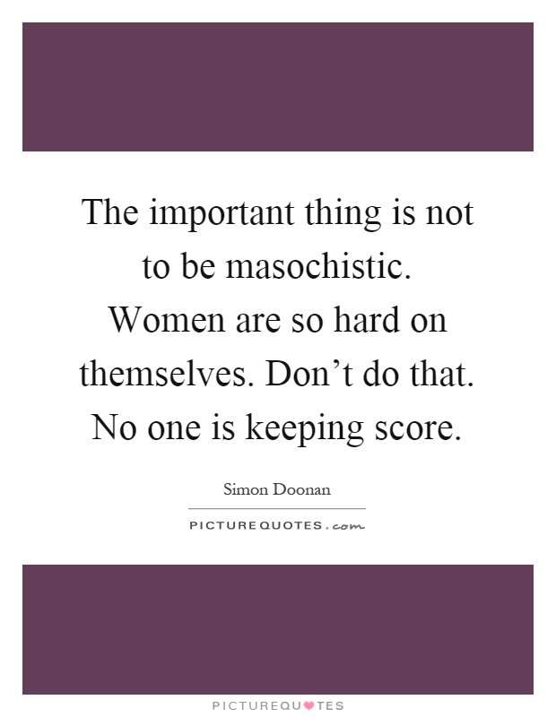 The important thing is not to be masochistic. Women are so hard on themselves. Don't do that. No one is keeping score Picture Quote #1