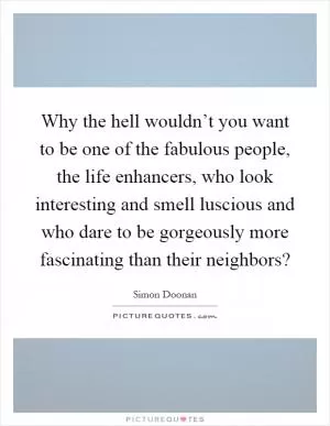 Why the hell wouldn’t you want to be one of the fabulous people, the life enhancers, who look interesting and smell luscious and who dare to be gorgeously more fascinating than their neighbors? Picture Quote #1