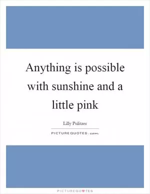Anything is possible with sunshine and a little pink Picture Quote #1