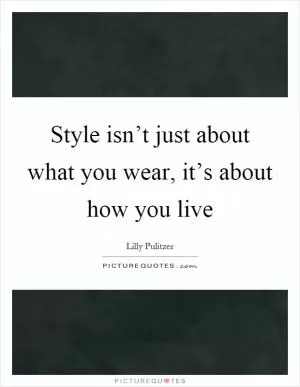 Style isn’t just about what you wear, it’s about how you live Picture Quote #1