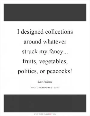 I designed collections around whatever struck my fancy... fruits, vegetables, politics, or peacocks! Picture Quote #1