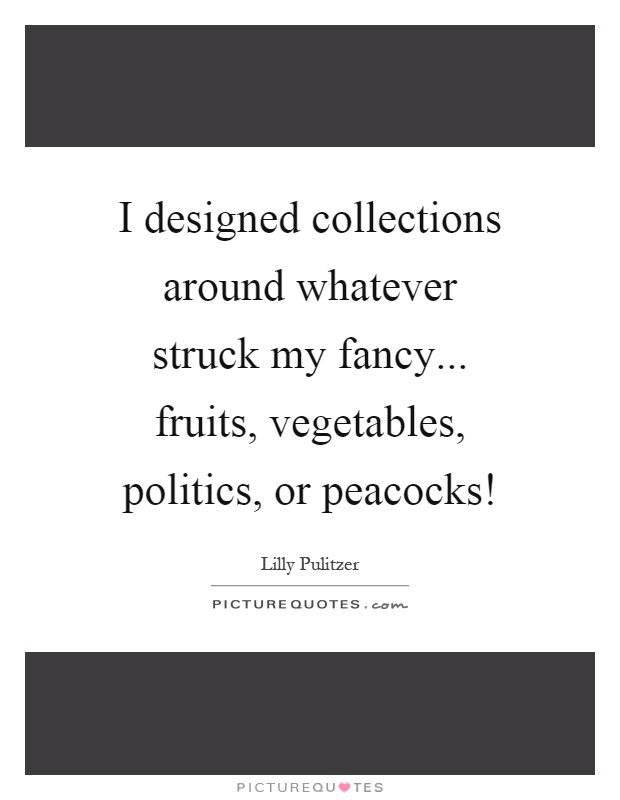 I designed collections around whatever struck my fancy... fruits, vegetables, politics, or peacocks! Picture Quote #1