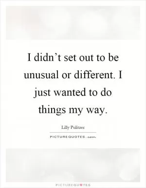 I didn’t set out to be unusual or different. I just wanted to do things my way Picture Quote #1