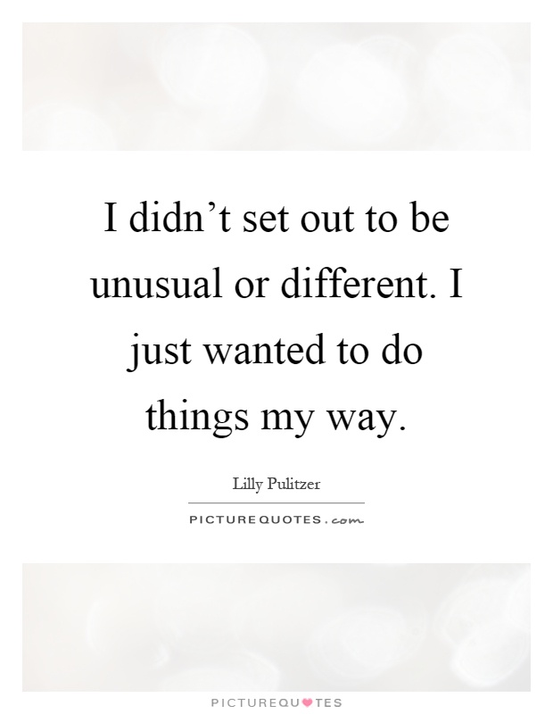 I didn't set out to be unusual or different. I just wanted to do things my way Picture Quote #1