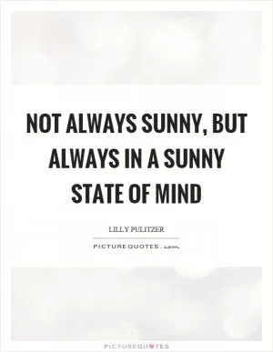 Not always sunny, but always in a sunny state of mind Picture Quote #1