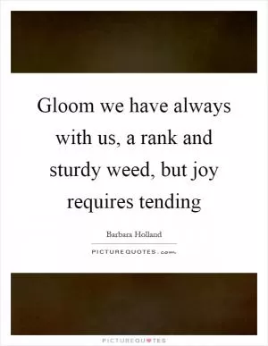 Gloom we have always with us, a rank and sturdy weed, but joy requires tending Picture Quote #1