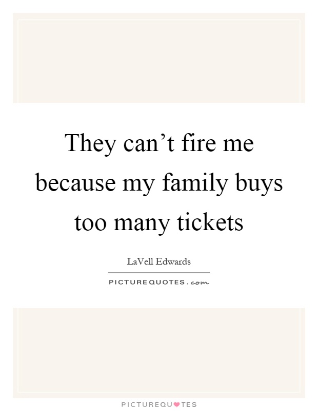 They can't fire me because my family buys too many tickets Picture Quote #1