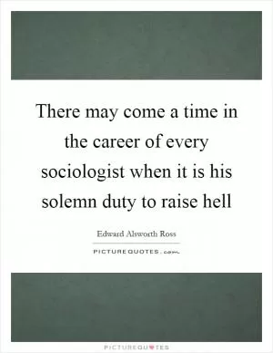 There may come a time in the career of every sociologist when it is his solemn duty to raise hell Picture Quote #1