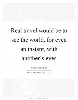 Real travel would be to see the world, for even an instant, with another’s eyes Picture Quote #1