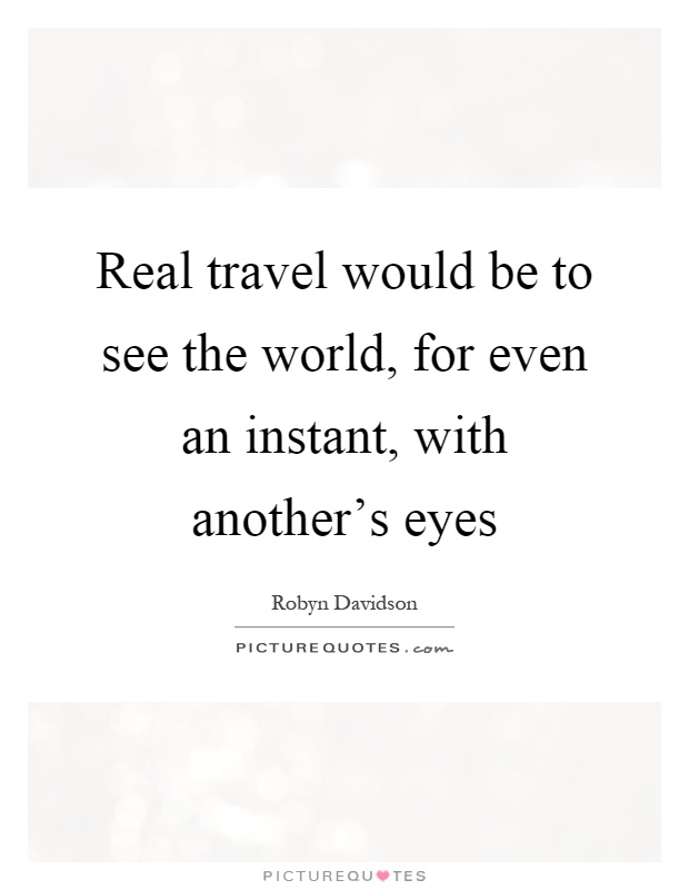 Real travel would be to see the world, for even an instant, with ...
