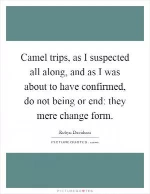 Camel trips, as I suspected all along, and as I was about to have confirmed, do not being or end: they mere change form Picture Quote #1