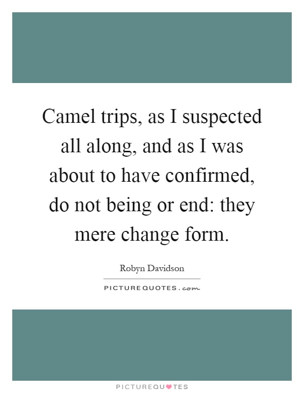 Camel trips, as I suspected all along, and as I was about to have confirmed, do not being or end: they mere change form Picture Quote #1
