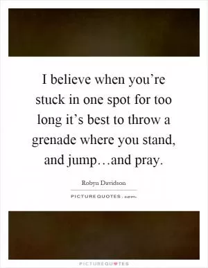 I believe when you’re stuck in one spot for too long it’s best to throw a grenade where you stand, and jump…and pray Picture Quote #1
