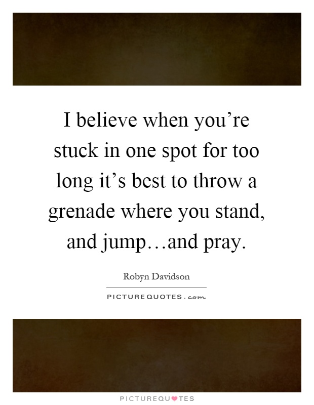 I believe when you're stuck in one spot for too long it's best to throw a grenade where you stand, and jump…and pray Picture Quote #1