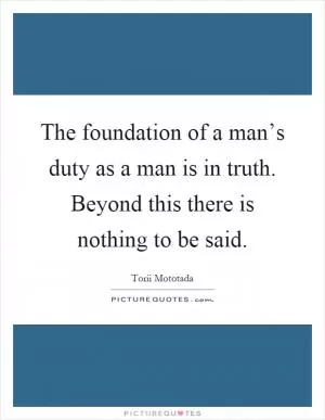 The foundation of a man’s duty as a man is in truth. Beyond this there is nothing to be said Picture Quote #1