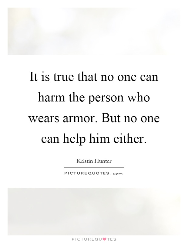 It is true that no one can harm the person who wears armor. But no one can help him either Picture Quote #1