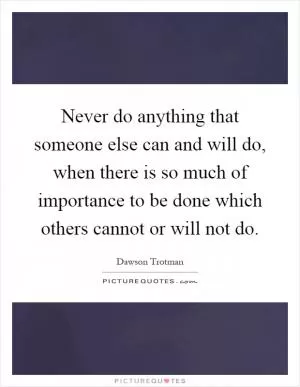 Never do anything that someone else can and will do, when there is so much of importance to be done which others cannot or will not do Picture Quote #1