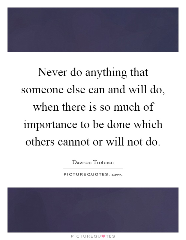 Never do anything that someone else can and will do, when there is so much of importance to be done which others cannot or will not do Picture Quote #1