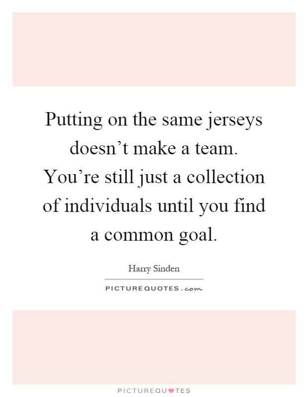 Putting on the same jerseys doesn't make a team. You're still just a collection of individuals until you find a common goal Picture Quote #1