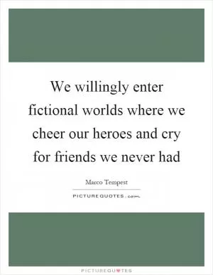 We willingly enter fictional worlds where we cheer our heroes and cry for friends we never had Picture Quote #1